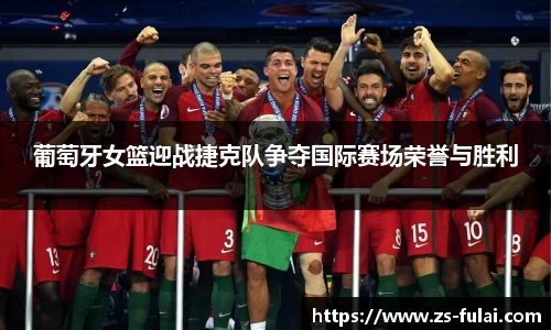 葡萄牙女篮迎战捷克队争夺国际赛场荣誉与胜利