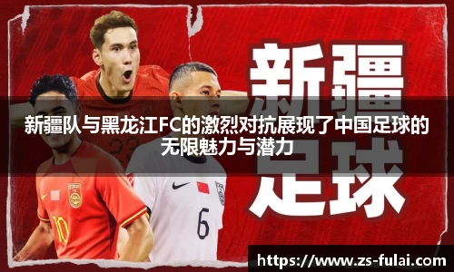 新疆队与黑龙江FC的激烈对抗展现了中国足球的无限魅力与潜力