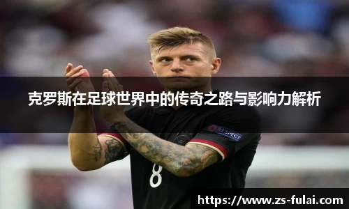 克罗斯在足球世界中的传奇之路与影响力解析