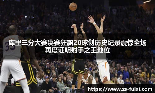 库里三分大赛决赛狂飙20球创历史纪录震惊全场再度证明射手之王地位