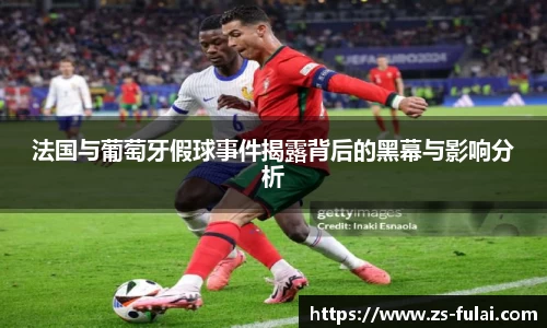 法国与葡萄牙假球事件揭露背后的黑幕与影响分析