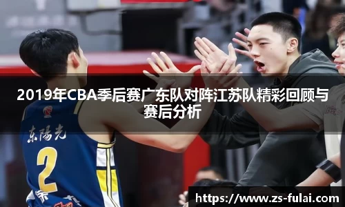 2019年CBA季后赛广东队对阵江苏队精彩回顾与赛后分析