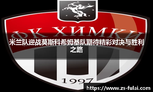 米兰队迎战莫斯科希姆基队期待精彩对决与胜利之路